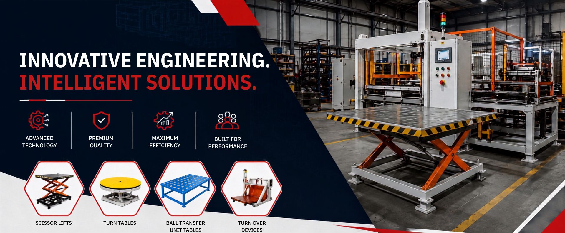 Innovative engineering. Intelligent solutions. Advanced technology, premium quality, maximum efficiency, built for performance. Scissor lifts, turn tables, ball transfer unit tables and turnover devices.
